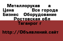 Металлорукав 4657а › Цена ­ 5 000 - Все города Бизнес » Оборудование   . Ростовская обл.,Таганрог г.